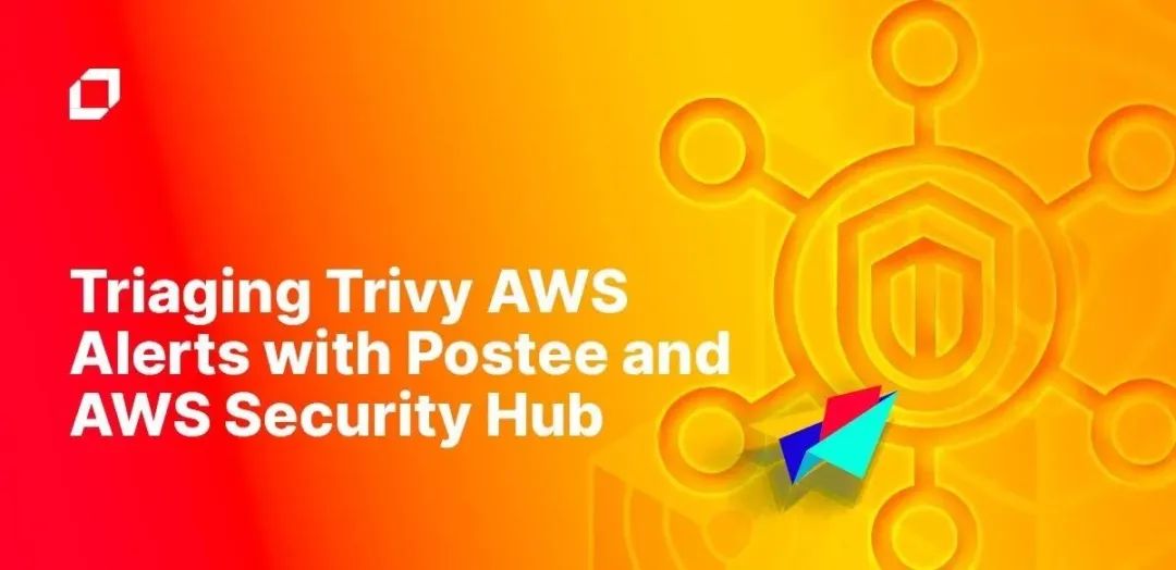 【专业洞察】利用Postee和AWS Security Hub分级处理Trivy AWS警报